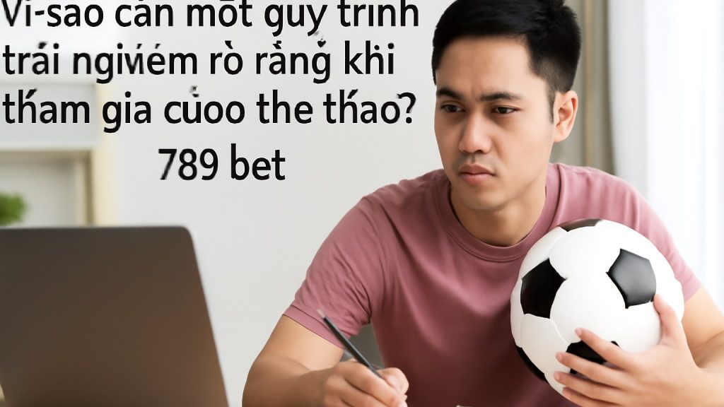 Minh họa: Vì sao cần một quy trình trải nghiệm rõ ràng khi tham gia cược thể thao?